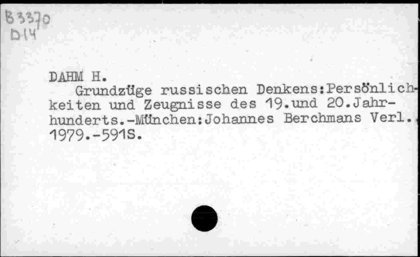 ﻿DAHM H.
Grundzüge russischen DenkenssPersönlich keiten und Zeugnisse des /I9«'und. 20.Jahrhunderts. -München:Johannes Berchmans Verl. '1979.-591S.